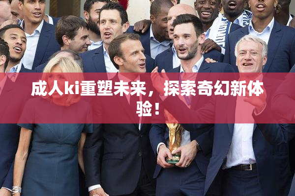成人ki重塑未来，探索奇幻新体验！