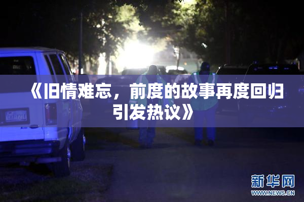 《旧情难忘，前度的故事再度回归引发热议》