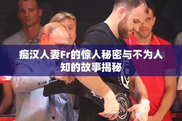 痴汉人妻Fr的惊人秘密与不为人知的故事揭秘