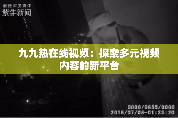 九九热在线视频：探索多元视频内容的新平台