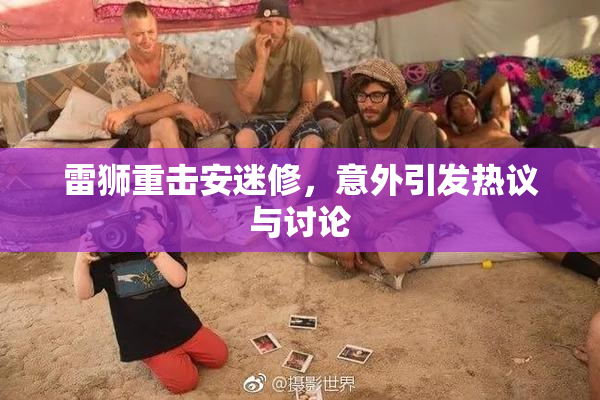 雷狮重击安迷修，意外引发热议与讨论