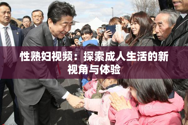 性熟妇视频：探索成人生活的新视角与体验
