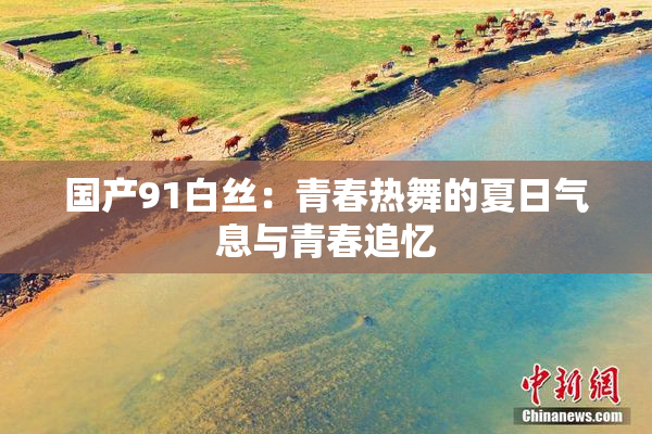 国产91白丝：青春热舞的夏日气息与青春追忆