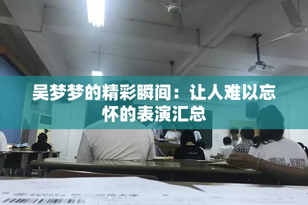 吴梦梦的精彩瞬间：让人难以忘怀的表演汇总