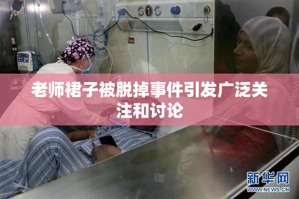 老师裙子被脱掉事件引发广泛关注和讨论
