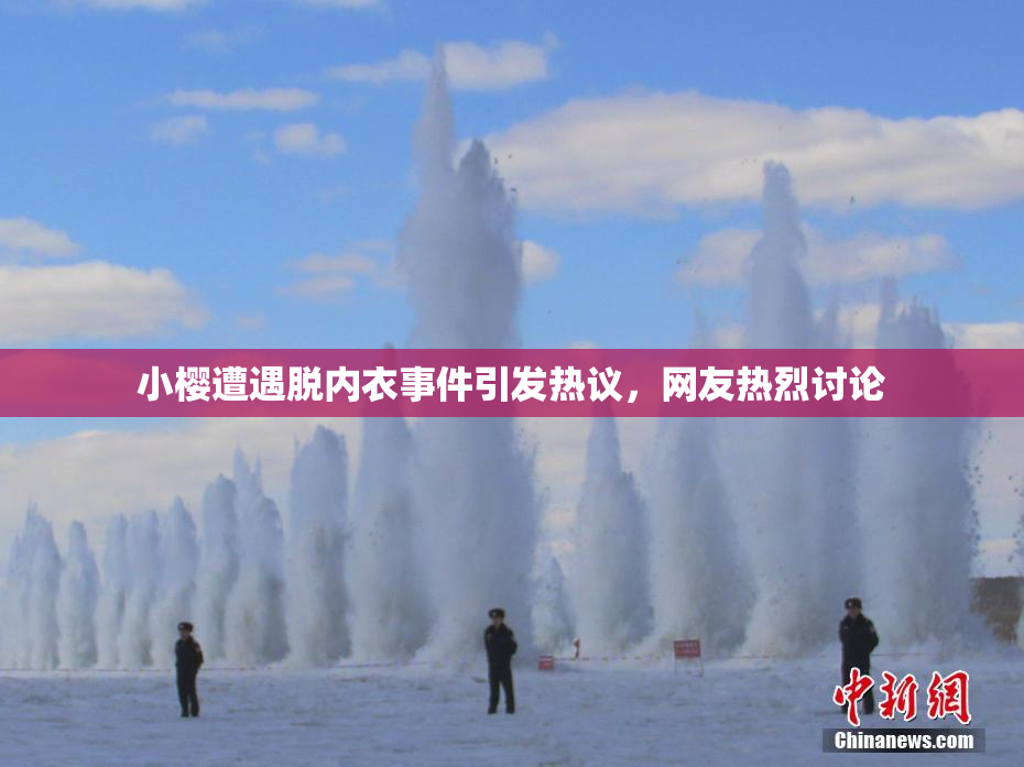 小樱遭遇脱内衣事件引发热议，网友热烈讨论
