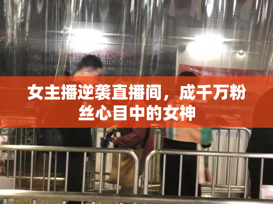 女主播逆袭直播间，成千万粉丝心目中的女神