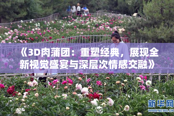 《3D肉蒲团：重塑经典，展现全新视觉盛宴与深层次情感交融》