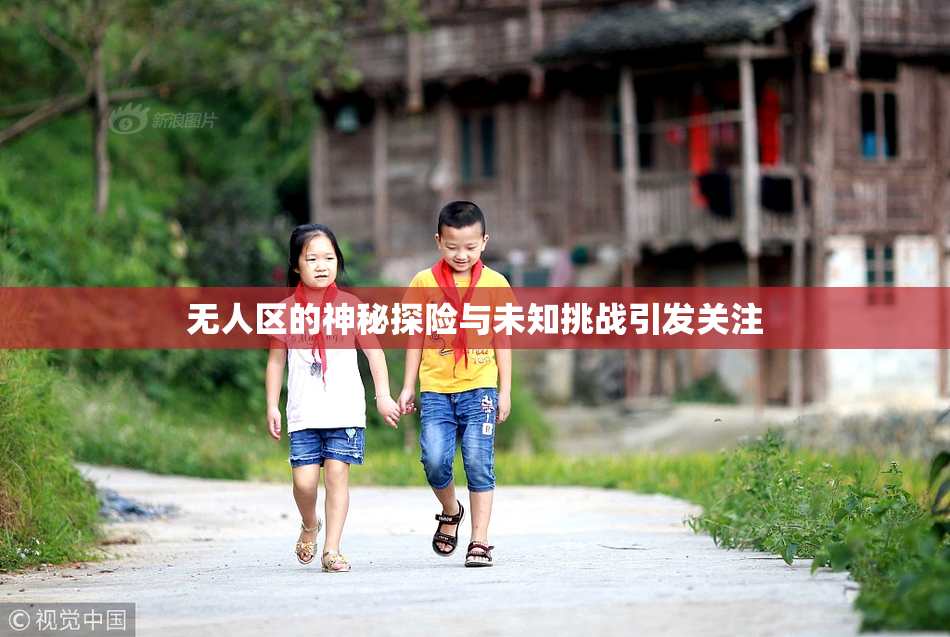 无人区的神秘探险与未知挑战引发关注