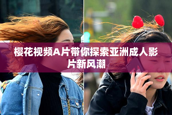 樱花视频A片带你探索亚洲成人影片新风潮