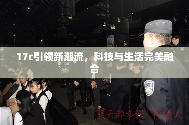 17c引领新潮流，科技与生活完美融合