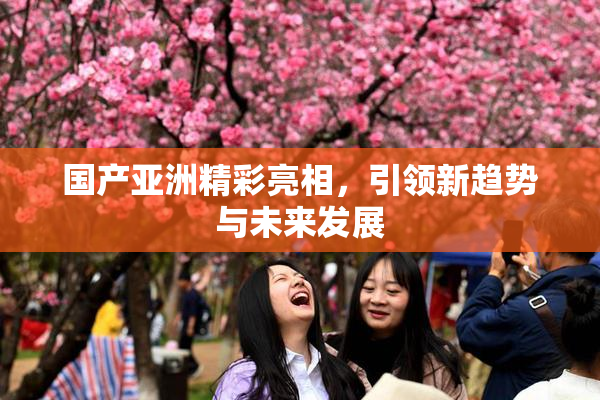 国产亚洲精彩亮相，引领新趋势与未来发展