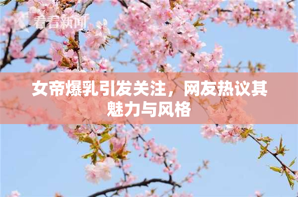 女帝爆乳引发关注，网友热议其魅力与风格
