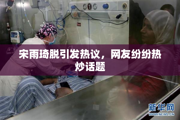 宋雨琦脱引发热议，网友纷纷热炒话题