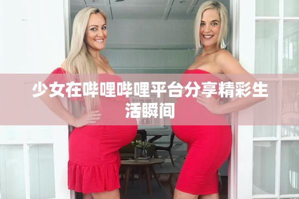 少女在哔哩哔哩平台分享精彩生活瞬间