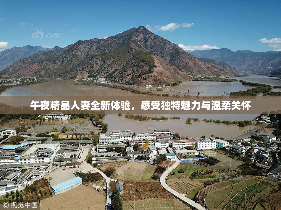午夜精品人妻全新体验，感受独特魅力与温柔关怀