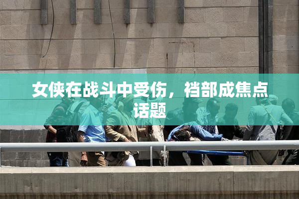 女侠在战斗中受伤，裆部成焦点话题