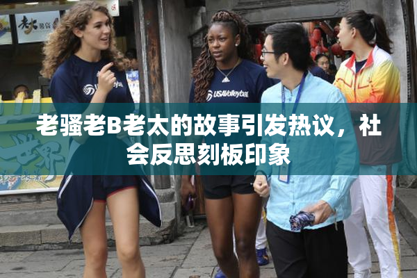 老骚老B老太的故事引发热议，社会反思刻板印象