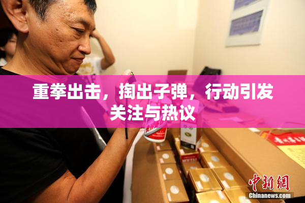 重拳出击，掏出子弹，行动引发关注与热议