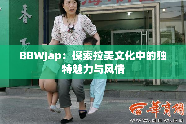 BBWJap：探索拉美文化中的独特魅力与风情