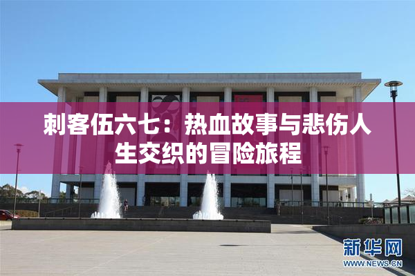 刺客伍六七：热血故事与悲伤人生交织的冒险旅程