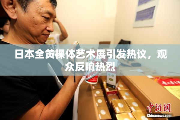 日本全黄裸体艺术展引发热议，观众反响热烈