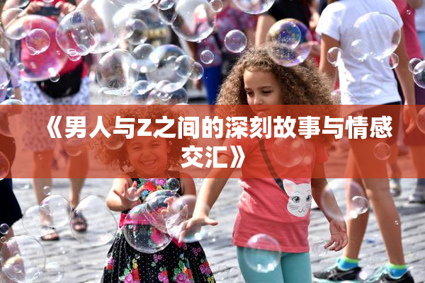 《男人与Z之间的深刻故事与情感交汇》