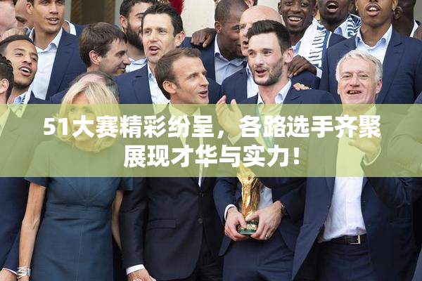 51大赛精彩纷呈，各路选手齐聚展现才华与实力！