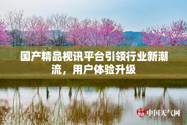 国产精品视讯平台引领行业新潮流，用户体验升级