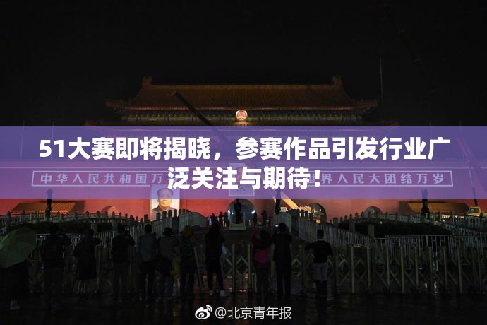 51大赛即将揭晓，参赛作品引发行业广泛关注与期待！