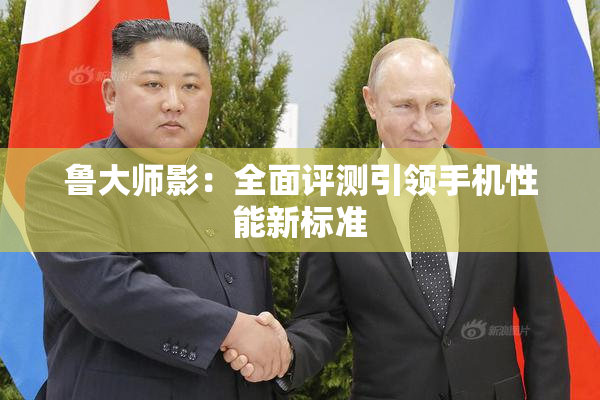 鲁大师影：全面评测引领手机性能新标准