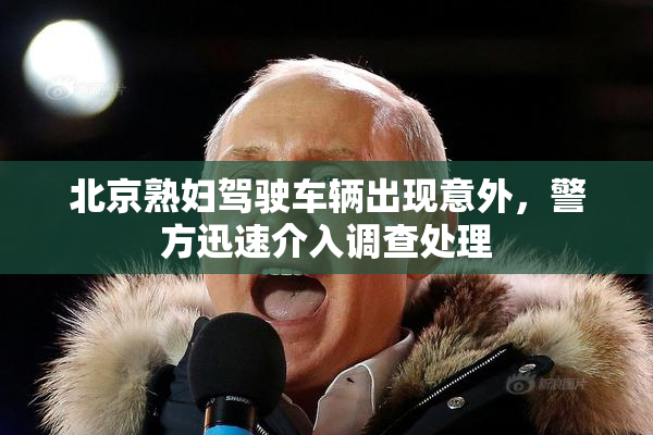 北京熟妇驾驶车辆出现意外，警方迅速介入调查处理