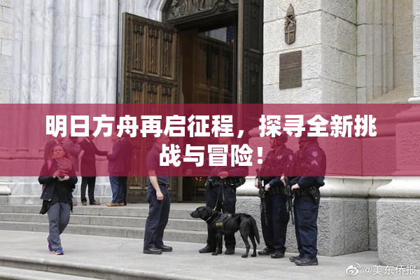 明日方舟再启征程，探寻全新挑战与冒险！