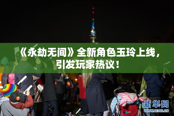 《永劫无间》全新角色玉玲上线，引发玩家热议！