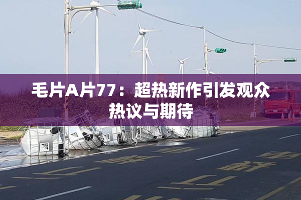 毛片A片77：超热新作引发观众热议与期待