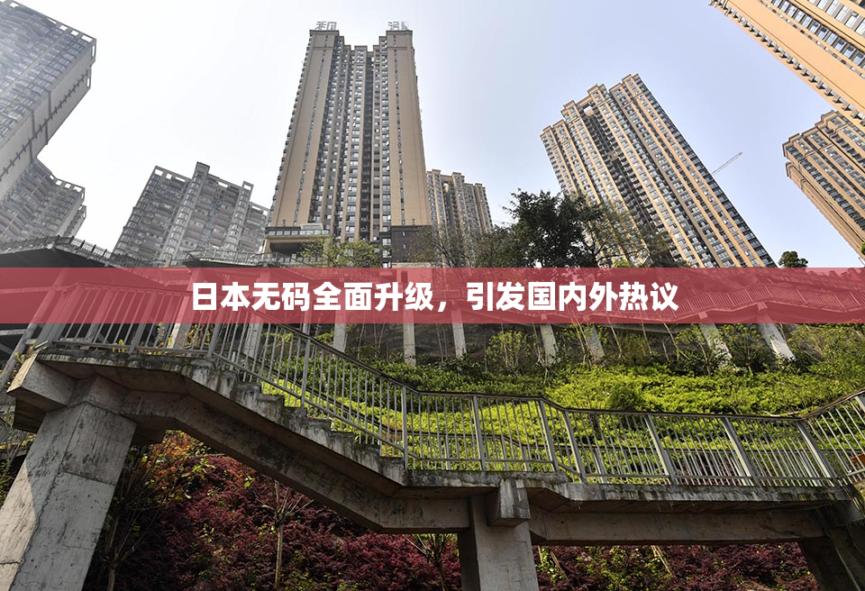 日本无码全面升级，引发国内外热议