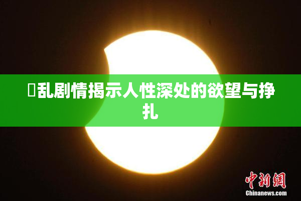 婬乱剧情揭示人性深处的欲望与挣扎