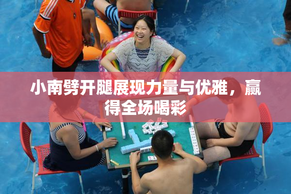 小南劈开腿展现力量与优雅，赢得全场喝彩