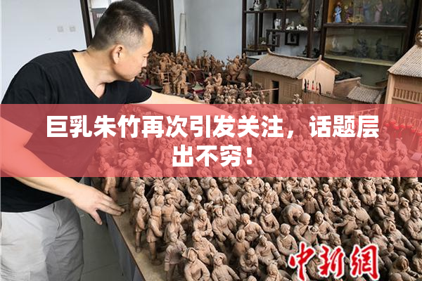巨乳朱竹再次引发关注，话题层出不穷！