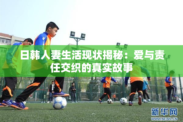 日韩人妻生活现状揭秘：爱与责任交织的真实故事