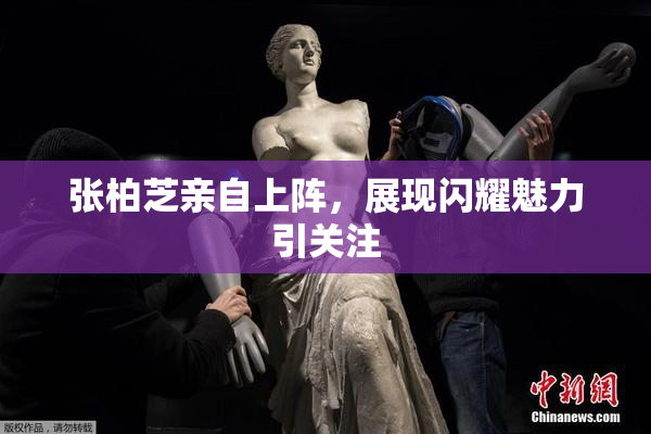 张柏芝亲自上阵，展现闪耀魅力引关注