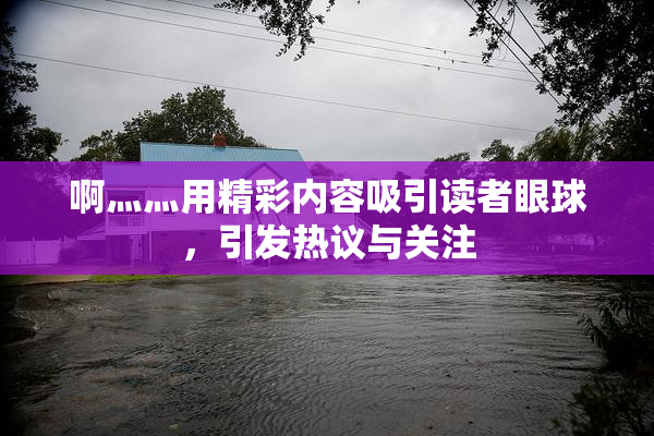 啊灬灬用精彩内容吸引读者眼球，引发热议与关注