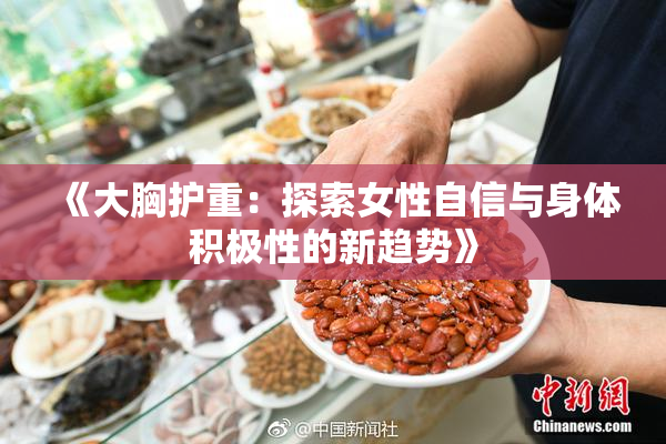 《大胸护重：探索女性自信与身体积极性的新趋势》