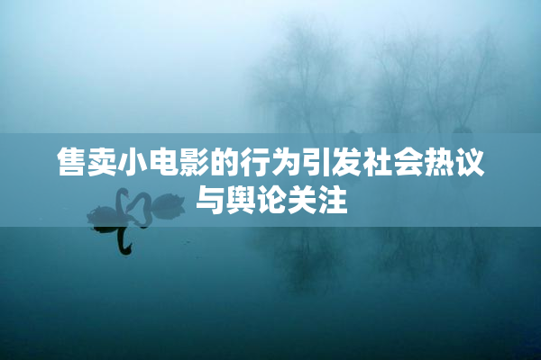 售卖小电影的行为引发社会热议与舆论关注