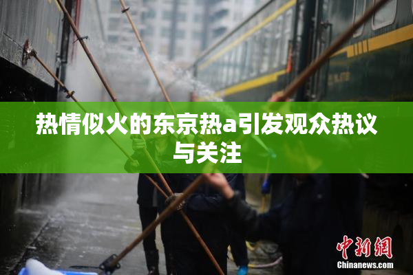 热情似火的东京热a引发观众热议与关注