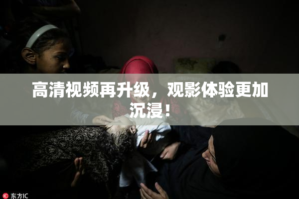 高清视频再升级，观影体验更加沉浸！