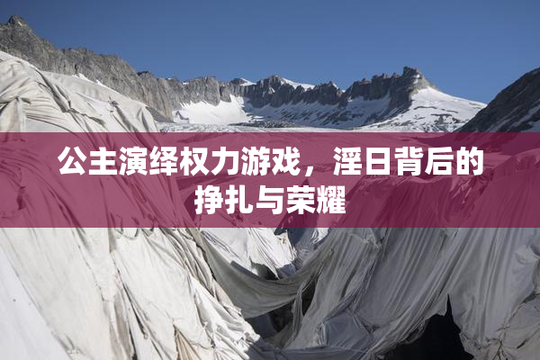 公主演绎权力游戏，淫日背后的挣扎与荣耀