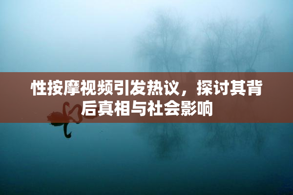 性按摩视频引发热议，探讨其背后真相与社会影响
