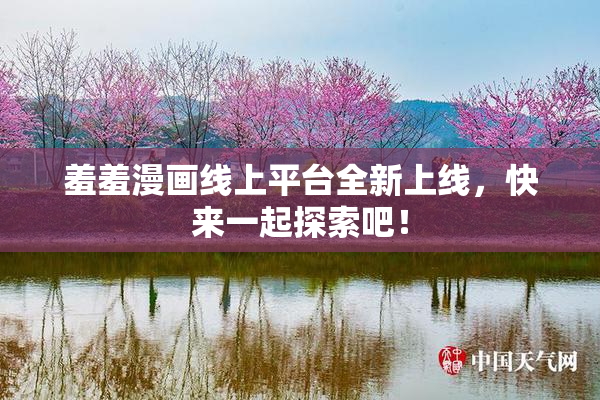 羞羞漫画线上平台全新上线，快来一起探索吧！