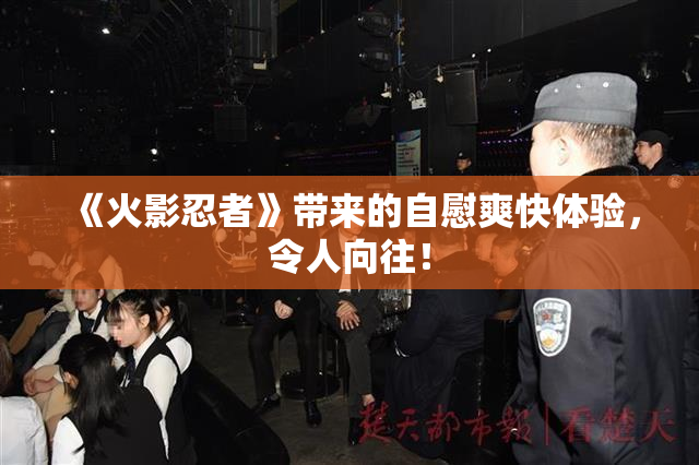 《火影忍者》带来的自慰爽快体验，令人向往！